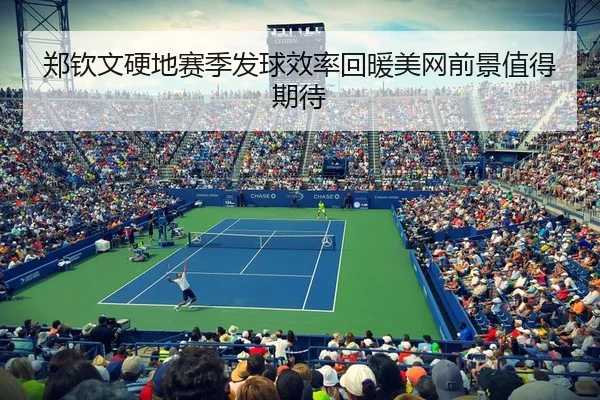 郑钦文硬地赛季发球效率回暖美网前景值得期待